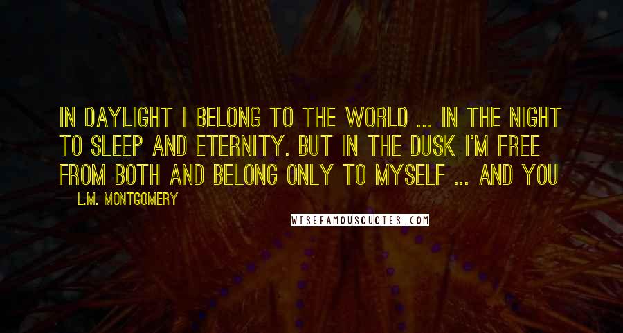 L.M. Montgomery Quotes: In daylight I belong to the world ... in the night to sleep and eternity. But in the dusk I'm free from both and belong only to myself ... and you