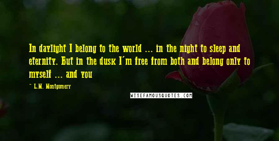 L.M. Montgomery Quotes: In daylight I belong to the world ... in the night to sleep and eternity. But in the dusk I'm free from both and belong only to myself ... and you