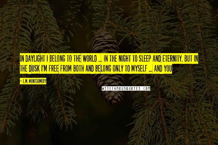 L.M. Montgomery Quotes: In daylight I belong to the world ... in the night to sleep and eternity. But in the dusk I'm free from both and belong only to myself ... and you