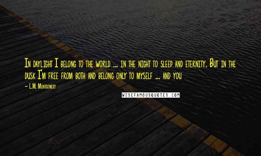 L.M. Montgomery Quotes: In daylight I belong to the world ... in the night to sleep and eternity. But in the dusk I'm free from both and belong only to myself ... and you