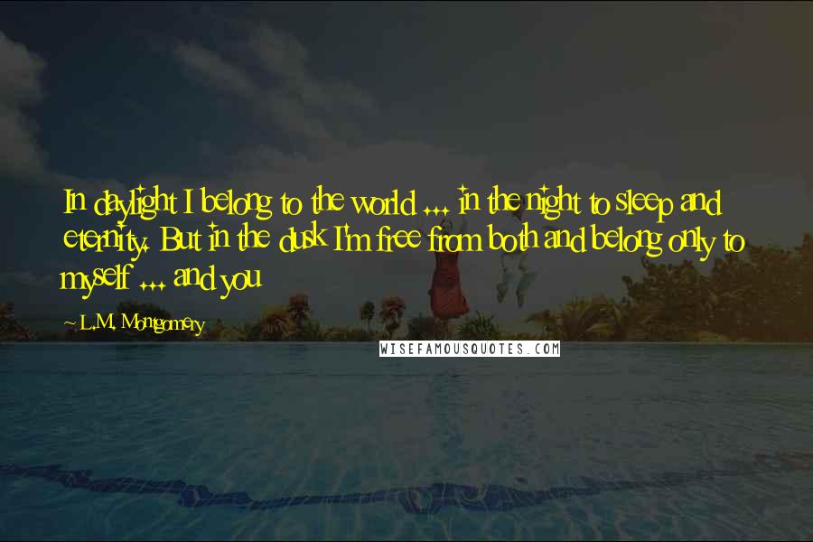 L.M. Montgomery Quotes: In daylight I belong to the world ... in the night to sleep and eternity. But in the dusk I'm free from both and belong only to myself ... and you