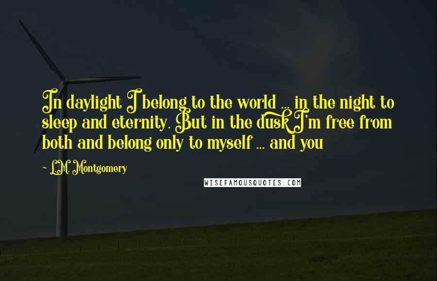 L.M. Montgomery Quotes: In daylight I belong to the world ... in the night to sleep and eternity. But in the dusk I'm free from both and belong only to myself ... and you