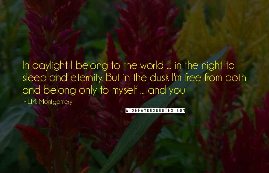 L.M. Montgomery Quotes: In daylight I belong to the world ... in the night to sleep and eternity. But in the dusk I'm free from both and belong only to myself ... and you