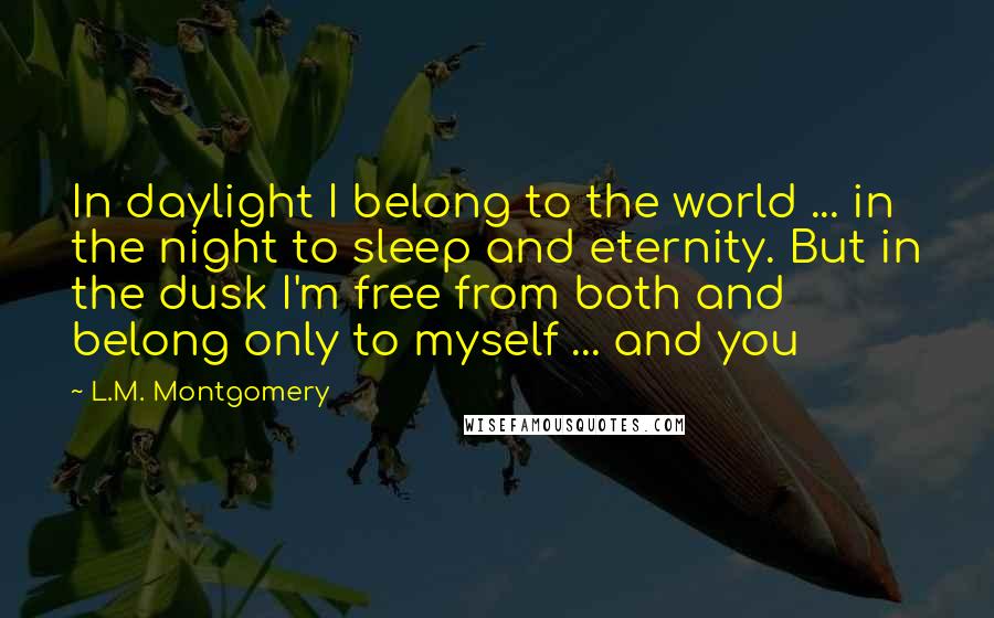 L.M. Montgomery Quotes: In daylight I belong to the world ... in the night to sleep and eternity. But in the dusk I'm free from both and belong only to myself ... and you