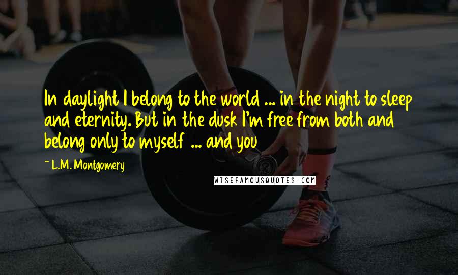 L.M. Montgomery Quotes: In daylight I belong to the world ... in the night to sleep and eternity. But in the dusk I'm free from both and belong only to myself ... and you