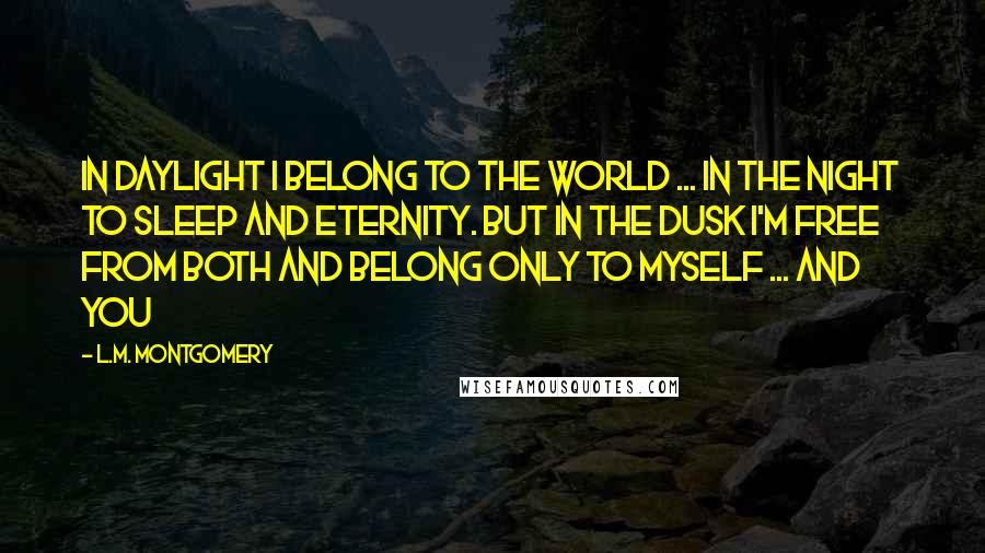 L.M. Montgomery Quotes: In daylight I belong to the world ... in the night to sleep and eternity. But in the dusk I'm free from both and belong only to myself ... and you