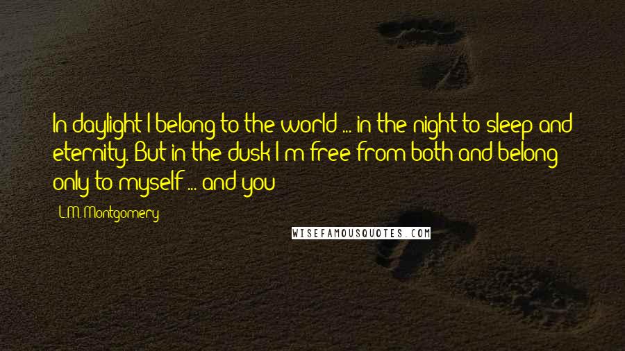 L.M. Montgomery Quotes: In daylight I belong to the world ... in the night to sleep and eternity. But in the dusk I'm free from both and belong only to myself ... and you