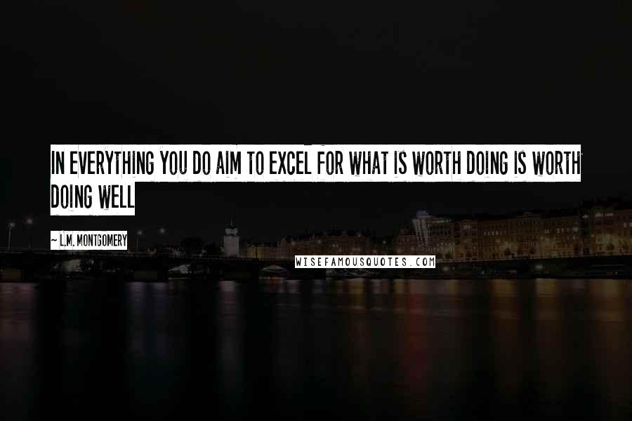 L.M. Montgomery Quotes: In everything you do aim to excel for what is worth doing is worth doing well