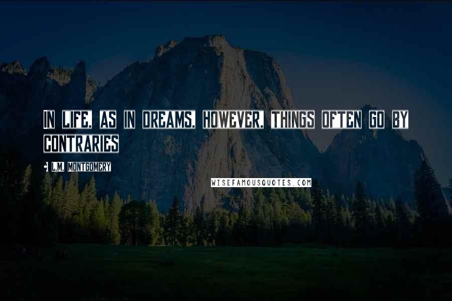 L.M. Montgomery Quotes: In life, as in dreams, however, things often go by contraries