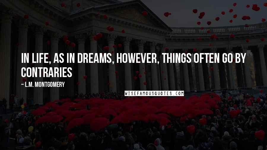 L.M. Montgomery Quotes: In life, as in dreams, however, things often go by contraries