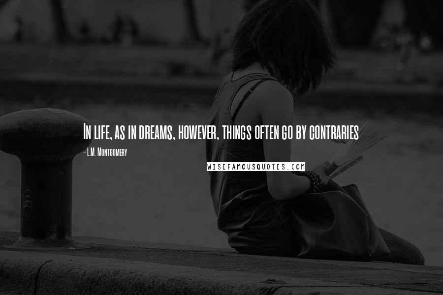 L.M. Montgomery Quotes: In life, as in dreams, however, things often go by contraries