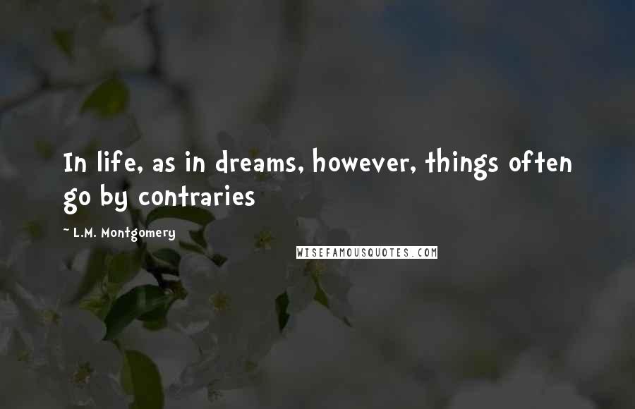 L.M. Montgomery Quotes: In life, as in dreams, however, things often go by contraries