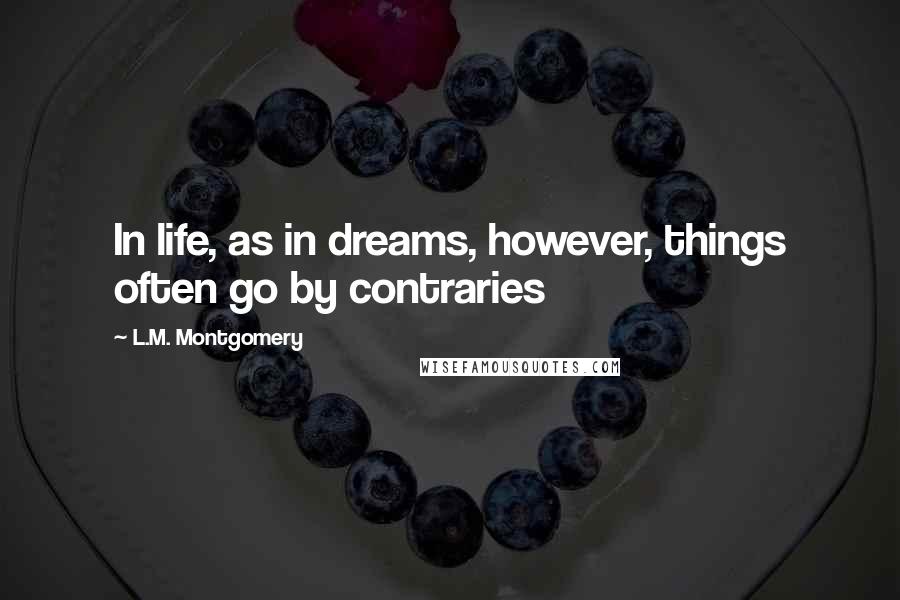 L.M. Montgomery Quotes: In life, as in dreams, however, things often go by contraries