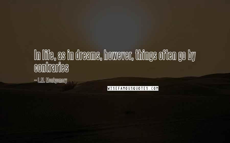 L.M. Montgomery Quotes: In life, as in dreams, however, things often go by contraries