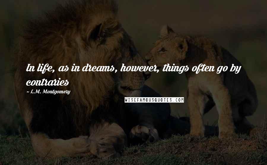 L.M. Montgomery Quotes: In life, as in dreams, however, things often go by contraries