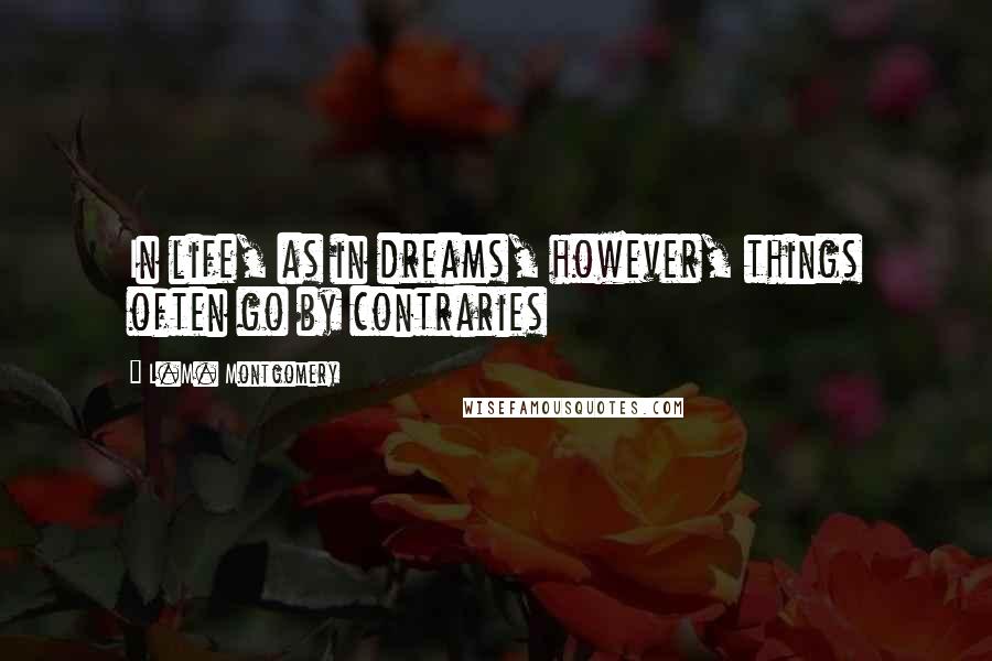 L.M. Montgomery Quotes: In life, as in dreams, however, things often go by contraries