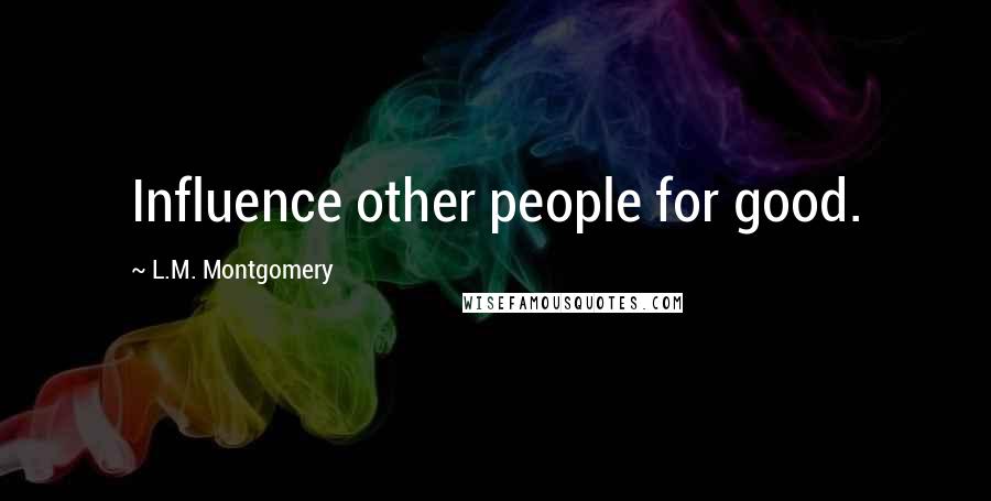 L.M. Montgomery Quotes: Influence other people for good.