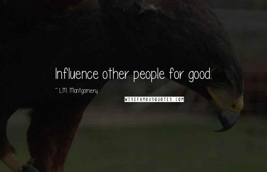 L.M. Montgomery Quotes: Influence other people for good.