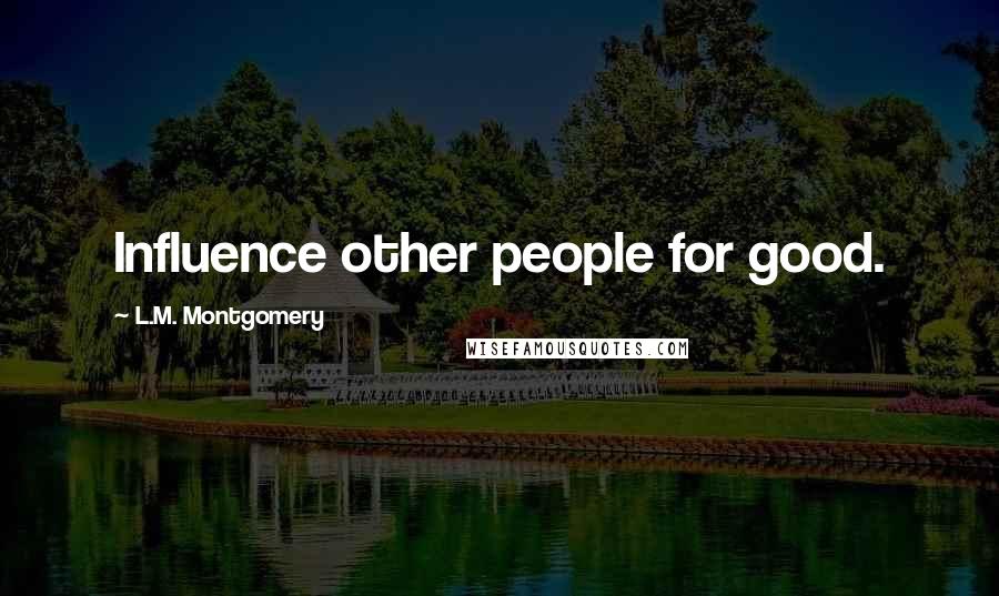 L.M. Montgomery Quotes: Influence other people for good.