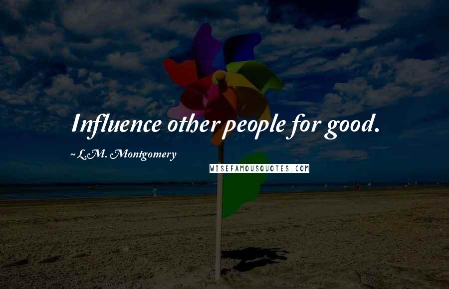 L.M. Montgomery Quotes: Influence other people for good.