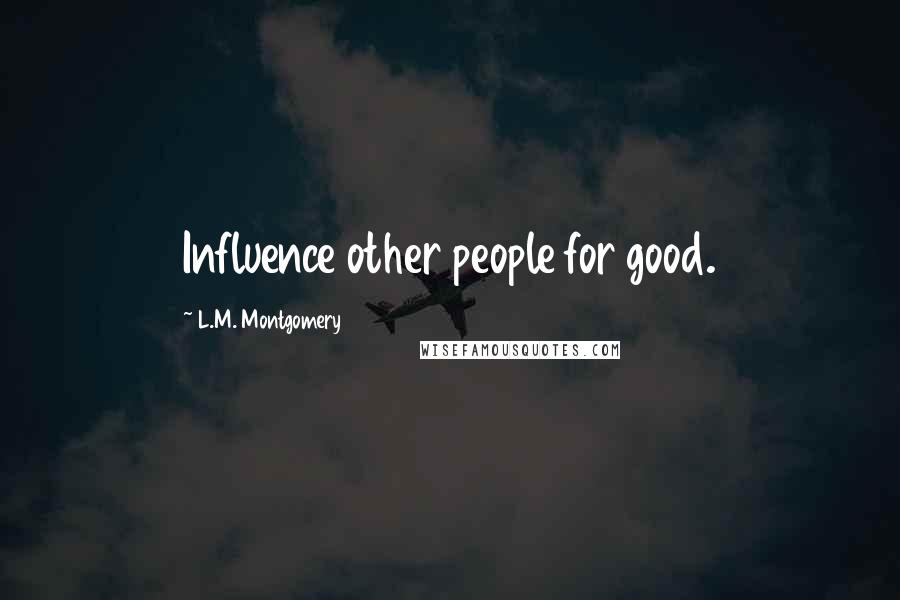 L.M. Montgomery Quotes: Influence other people for good.