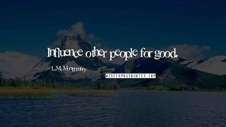 L.M. Montgomery Quotes: Influence other people for good.