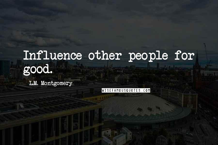L.M. Montgomery Quotes: Influence other people for good.
