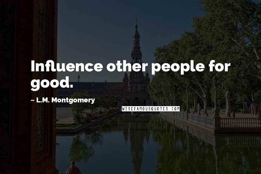 L.M. Montgomery Quotes: Influence other people for good.