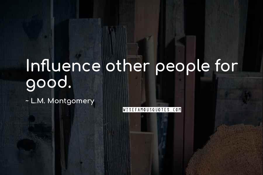 L.M. Montgomery Quotes: Influence other people for good.