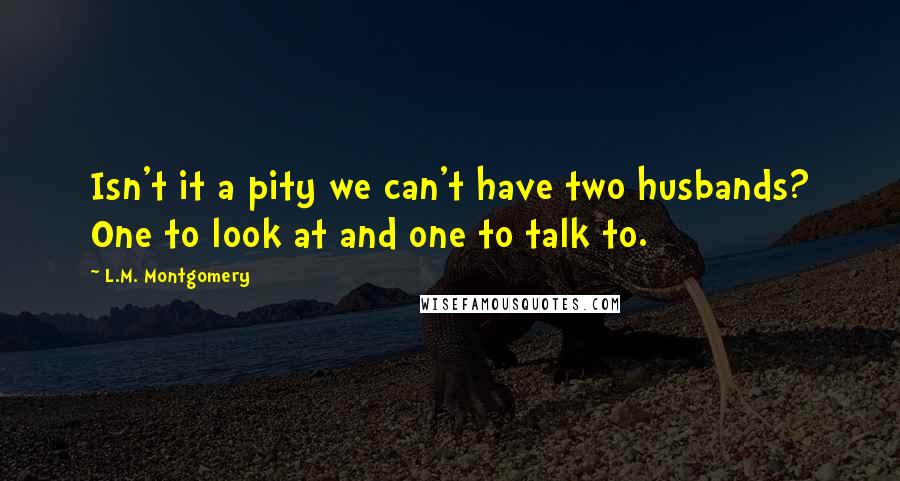 L.M. Montgomery Quotes: Isn't it a pity we can't have two husbands? One to look at and one to talk to.