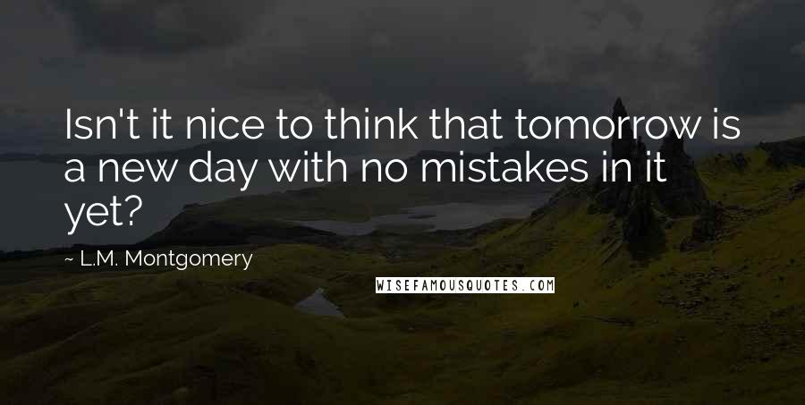 L.M. Montgomery Quotes: Isn't it nice to think that tomorrow is a new day with no mistakes in it yet?