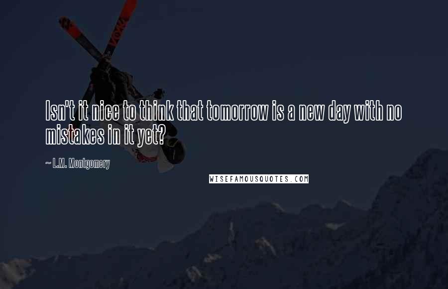 L.M. Montgomery Quotes: Isn't it nice to think that tomorrow is a new day with no mistakes in it yet?