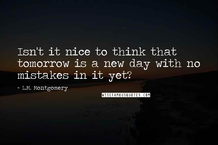 L.M. Montgomery Quotes: Isn't it nice to think that tomorrow is a new day with no mistakes in it yet?