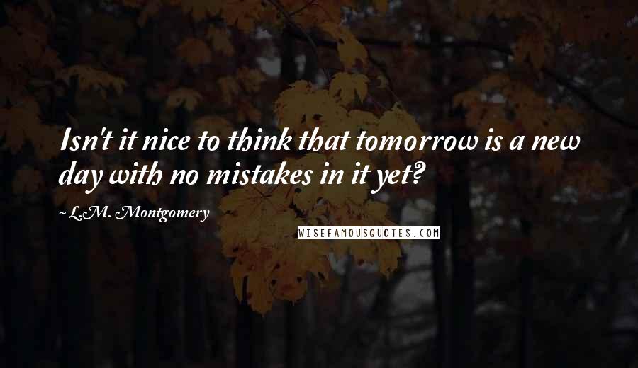 L.M. Montgomery Quotes: Isn't it nice to think that tomorrow is a new day with no mistakes in it yet?