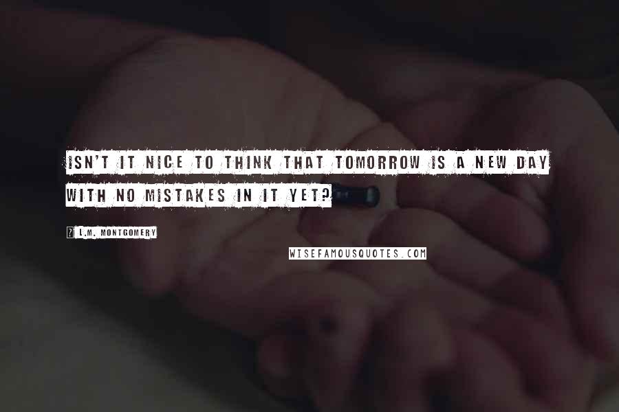 L.M. Montgomery Quotes: Isn't it nice to think that tomorrow is a new day with no mistakes in it yet?