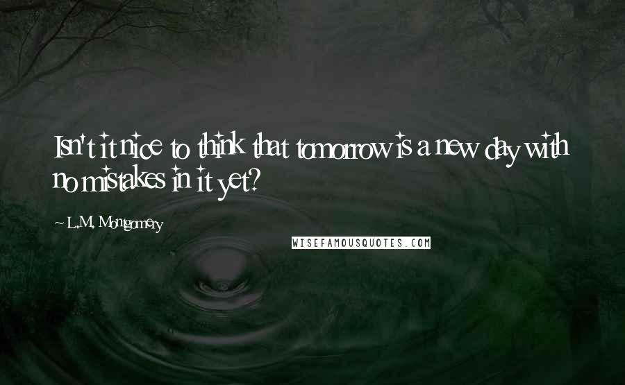L.M. Montgomery Quotes: Isn't it nice to think that tomorrow is a new day with no mistakes in it yet?