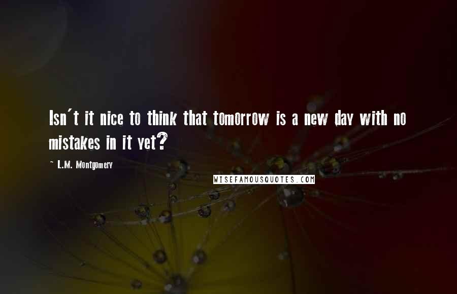 L.M. Montgomery Quotes: Isn't it nice to think that tomorrow is a new day with no mistakes in it yet?