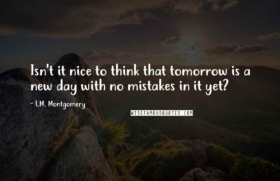 L.M. Montgomery Quotes: Isn't it nice to think that tomorrow is a new day with no mistakes in it yet?