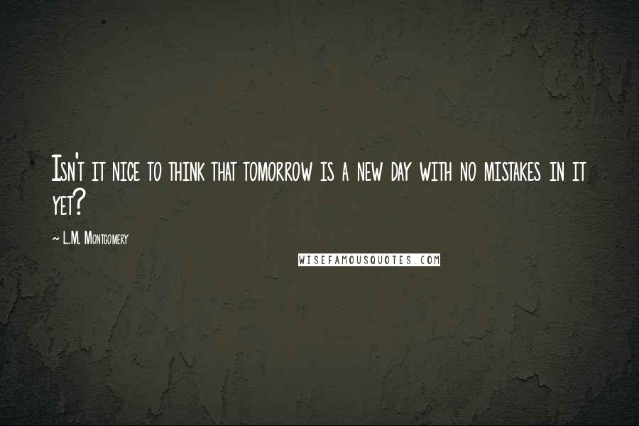 L.M. Montgomery Quotes: Isn't it nice to think that tomorrow is a new day with no mistakes in it yet?