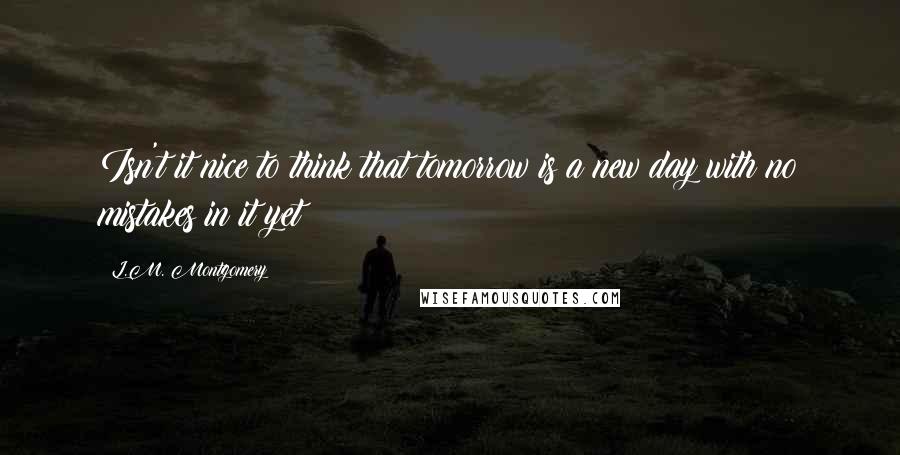 L.M. Montgomery Quotes: Isn't it nice to think that tomorrow is a new day with no mistakes in it yet?