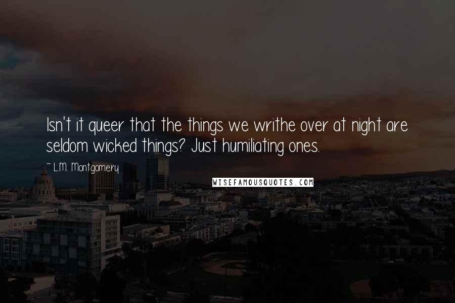 L.M. Montgomery Quotes: Isn't it queer that the things we writhe over at night are seldom wicked things? Just humiliating ones.