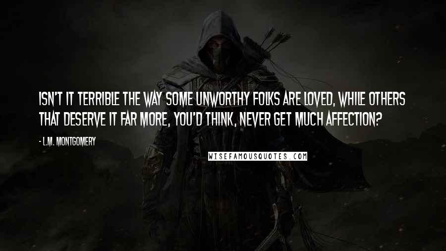 L.M. Montgomery Quotes: Isn't it terrible the way some unworthy folks are loved, while others that deserve it far more, you'd think, never get much affection?