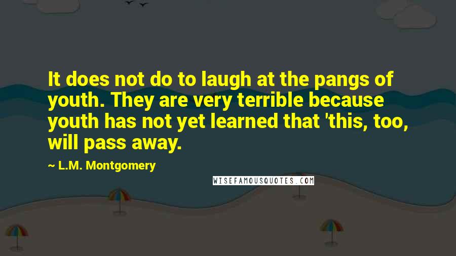 L.M. Montgomery Quotes: It does not do to laugh at the pangs of youth. They are very terrible because youth has not yet learned that 'this, too, will pass away.