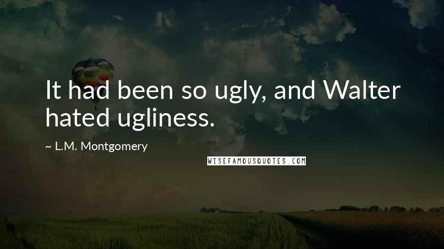 L.M. Montgomery Quotes: It had been so ugly, and Walter hated ugliness.