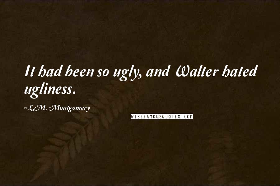 L.M. Montgomery Quotes: It had been so ugly, and Walter hated ugliness.