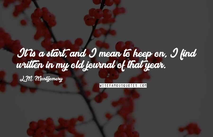 L.M. Montgomery Quotes: It is a start, and I mean to keep on, I find written in my old journal of that year.