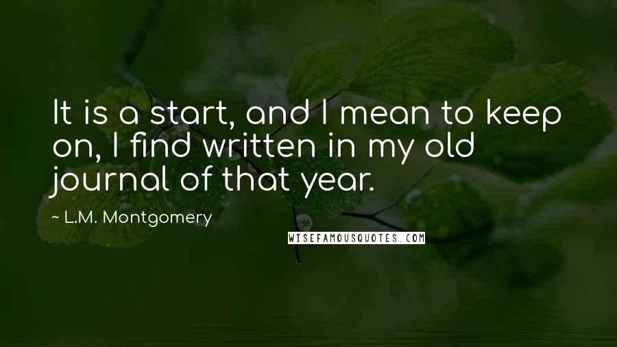 L.M. Montgomery Quotes: It is a start, and I mean to keep on, I find written in my old journal of that year.