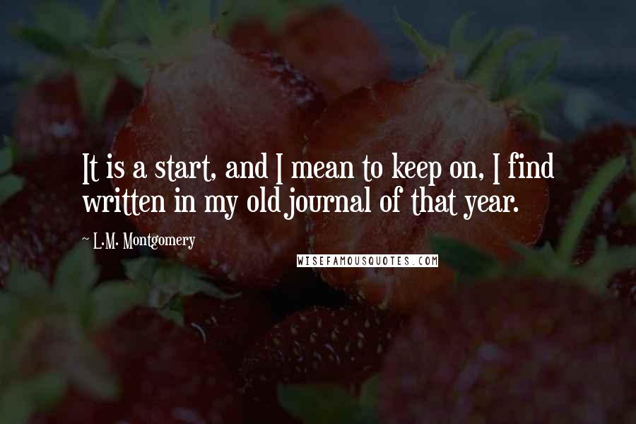 L.M. Montgomery Quotes: It is a start, and I mean to keep on, I find written in my old journal of that year.