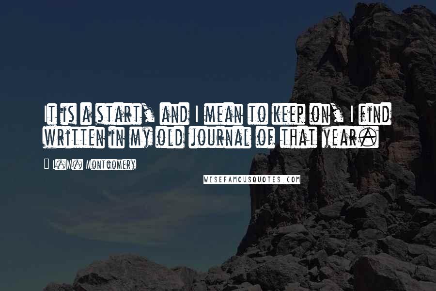 L.M. Montgomery Quotes: It is a start, and I mean to keep on, I find written in my old journal of that year.