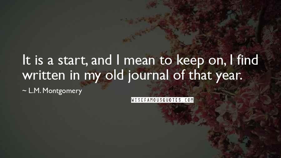 L.M. Montgomery Quotes: It is a start, and I mean to keep on, I find written in my old journal of that year.